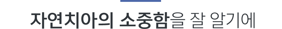 자연치아의 소중함을 잘 알기에