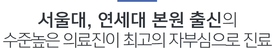 서울대, 연세대 본원 출신의 수준높은 의료진이 최고의 자부심으로 진료
