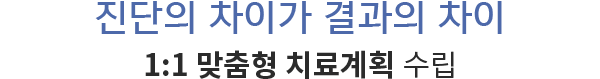 진단의 차이가 결과의 차이 
1:1 맞춤형 치료계획 수립